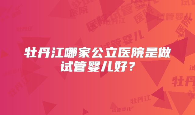 牡丹江哪家公立医院是做试管婴儿好?