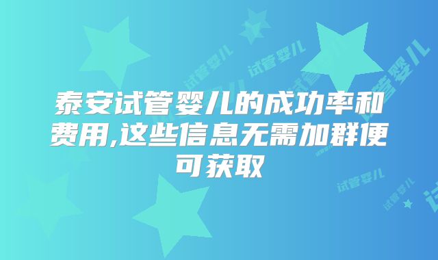 泰安试管婴儿的成功率和费用,这些信息无需加群便可获取