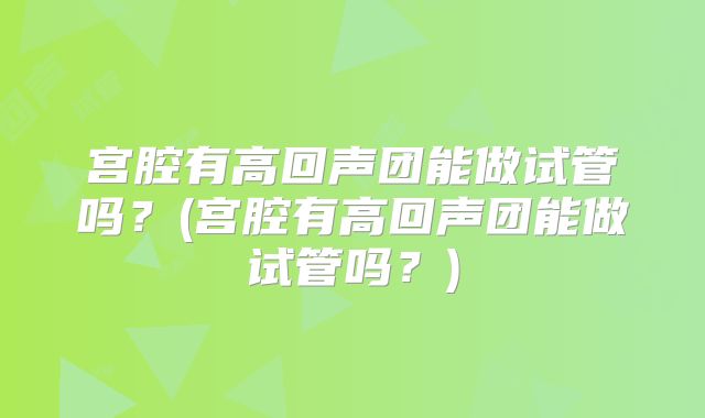 宫腔有高回声团能做试管吗?(宫腔有高回声团能做试管吗?)