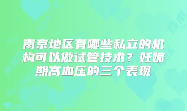 南京地区有哪些私立的机构可以做试管技术？妊娠期高血压的三个表现