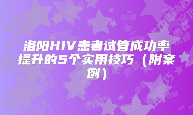 洛阳HIV患者试管成功率提升的5个实用技巧（附案例）