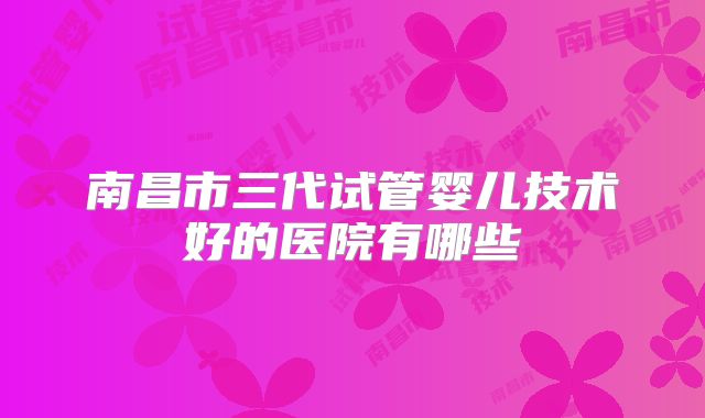 南昌市三代试管婴儿技术好的医院有哪些