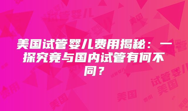 美国试管婴儿费用揭秘：一探究竟与国内试管有何不同？