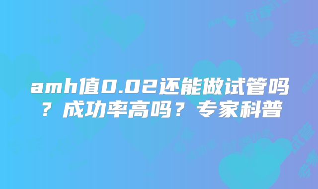 amh值0.02还能做试管吗？成功率高吗？专家科普