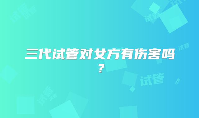 三代试管对女方有伤害吗?