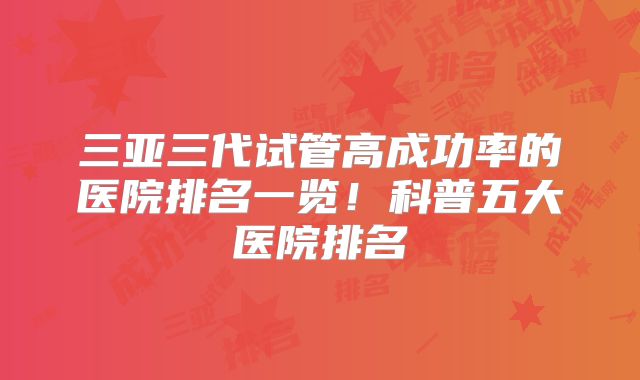 三亚三代试管高成功率的医院排名一览!科普五大医院排名