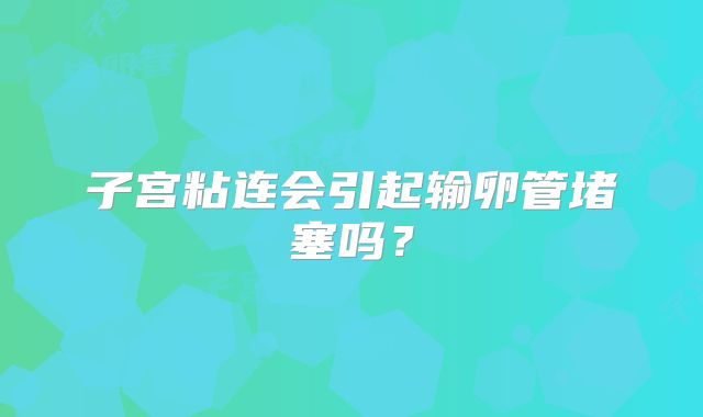 子宫粘连会引起输卵管堵塞吗？