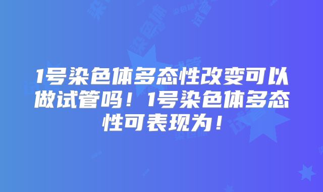 1号染色体多态性改变可以做试管吗！1号染色体多态性可表现为！