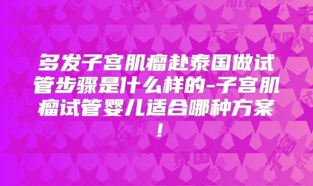 多发子宫肌瘤赴泰国做试管步骤是什么样的-子宫肌瘤试管婴儿适合哪种方案！