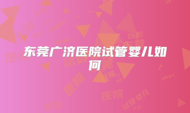东莞广济医院试管婴儿如何
