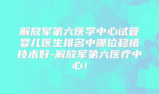 解放军第六医学中心试管婴儿医生排名中哪位移植技术好-解放军第六医疗中心!
