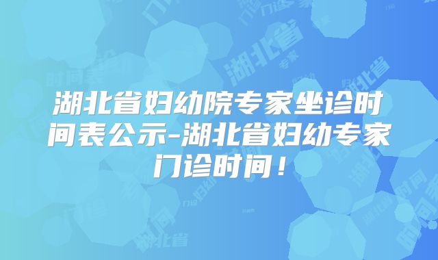 湖北省妇幼院专家坐诊时间表公示-湖北省妇幼专家门诊时间!