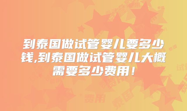 到泰国做试管婴儿要多少钱,到泰国做试管婴儿大概需要多少费用!