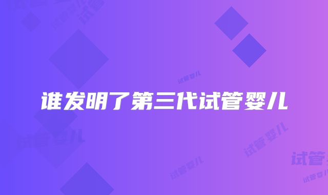 谁发明了第三代试管婴儿