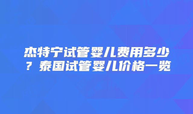 杰特宁试管婴儿费用多少?泰国试管婴儿价格一览