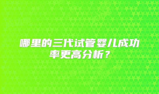 哪里的三代试管婴儿成功率更高分析？