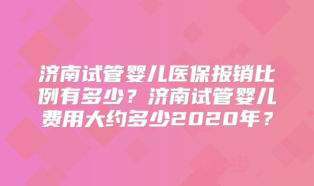 济南试管婴儿医保报销比例有多少?济南试管婴儿费用大约多少2020年?