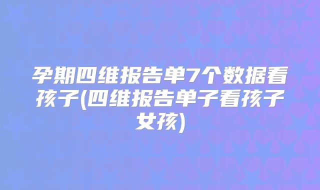 孕期四维报告单7个数据看孩子(四维报告单子看孩子女孩)
