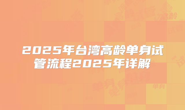 2025年台湾高龄单身试管流程2025年详解