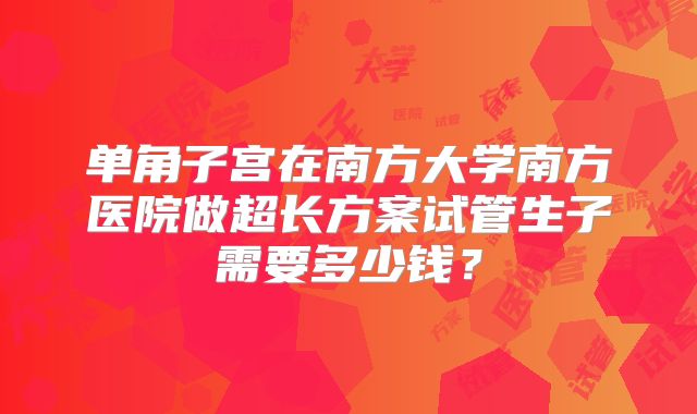 单角子宫在南方大学南方医院做超长方案试管生子需要多少钱？