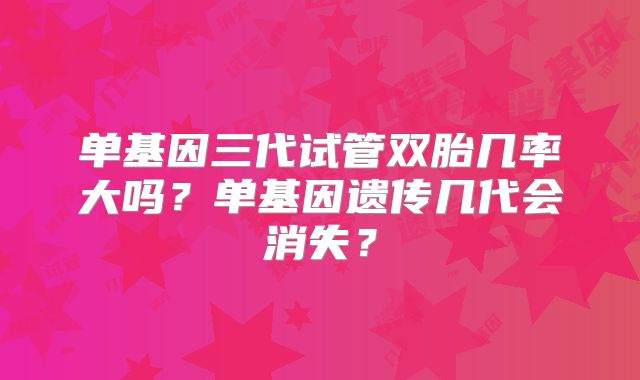 单基因三代试管双胎几率大吗？单基因遗传几代会消失？