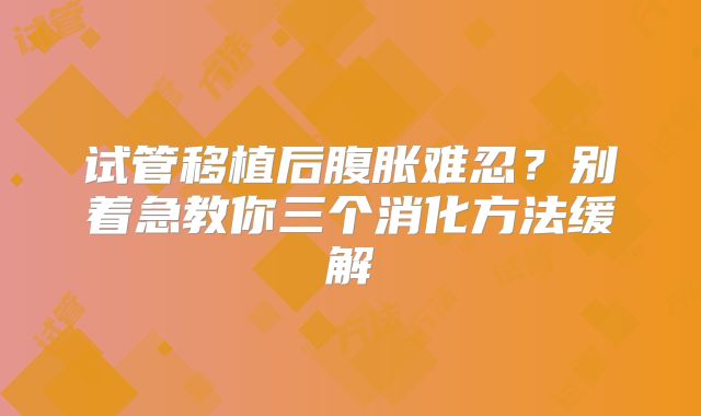 试管移植后腹胀难忍？别着急教你三个消化方法缓解