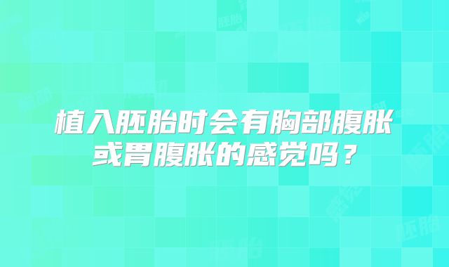 植入胚胎时会有胸部腹胀或胃腹胀的感觉吗？