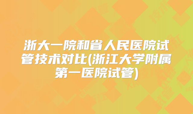 浙大一院和省人民医院试管技术对比(浙江大学附属第一医院试管)