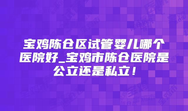 宝鸡陈仓区试管婴儿哪个医院好_宝鸡市陈仓医院是公立还是私立!