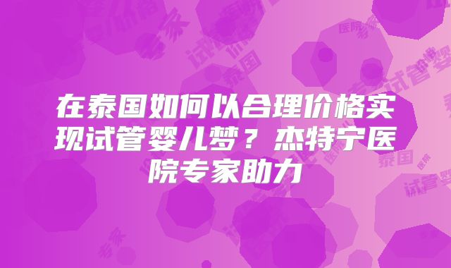 在泰国如何以合理价格实现试管婴儿梦？杰特宁医院专家助力