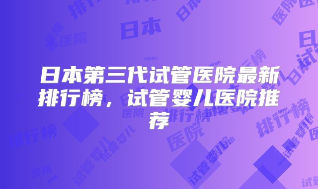 日本第三代试管医院最新排行榜，试管婴儿医院推荐