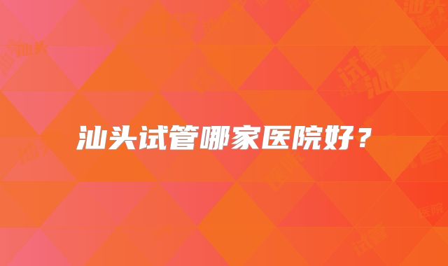 汕头试管哪家医院好?