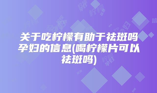 关于吃柠檬有助于祛斑吗孕妇的信息(喝柠檬片可以祛斑吗)