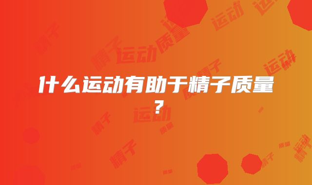 什么运动有助于精子质量？