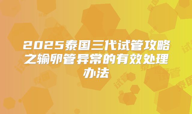 2025泰国三代试管攻略之输卵管异常的有效处理办法
