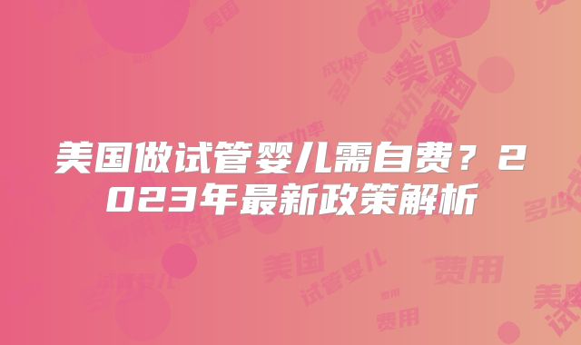 美国做试管婴儿需自费？2023年最新政策解析
