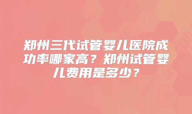 郑州三代试管婴儿医院成功率哪家高？郑州试管婴儿费用是多少？