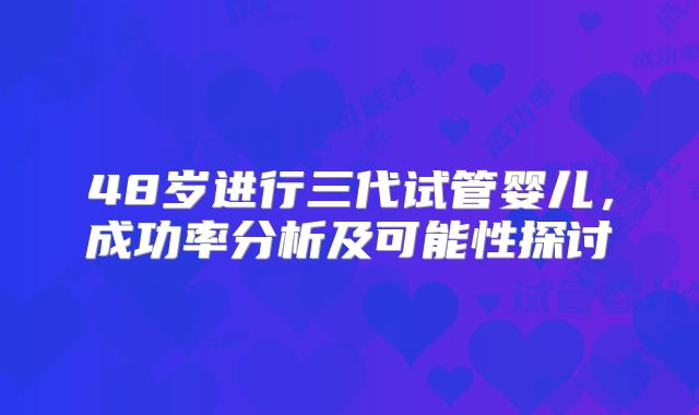 48岁进行三代试管婴儿，成功率分析及可能性探讨