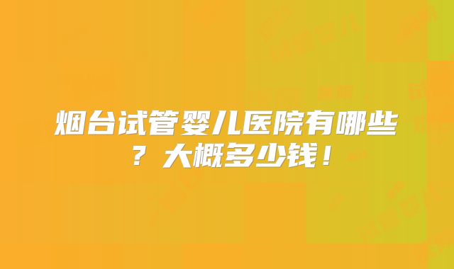 烟台试管婴儿医院有哪些？大概多少钱！