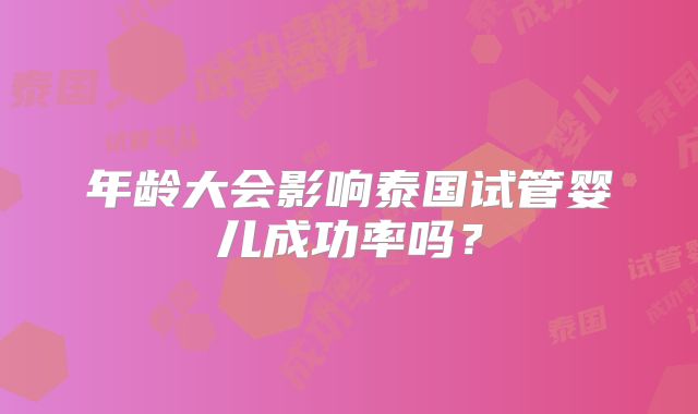 年龄大会影响泰国试管婴儿成功率吗？