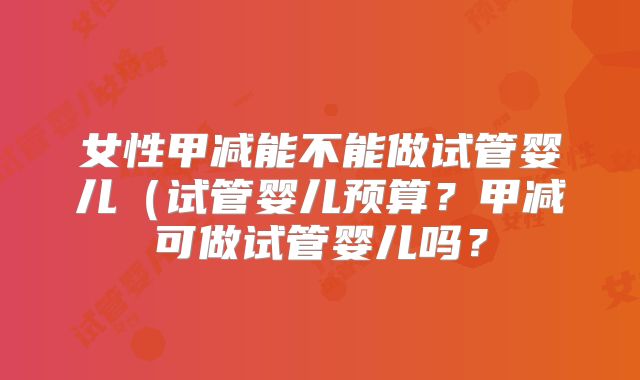 女性甲减能不能做试管婴儿（试管婴儿预算？甲减可做试管婴儿吗？