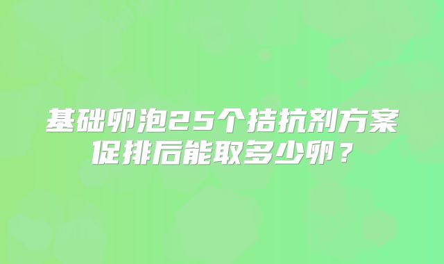 基础卵泡25个拮抗剂方案促排后能取多少卵？