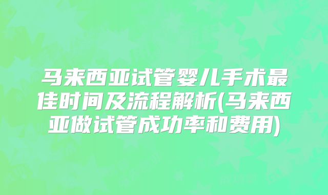 马来西亚试管婴儿手术最佳时间及流程解析(马来西亚做试管成功率和费用)