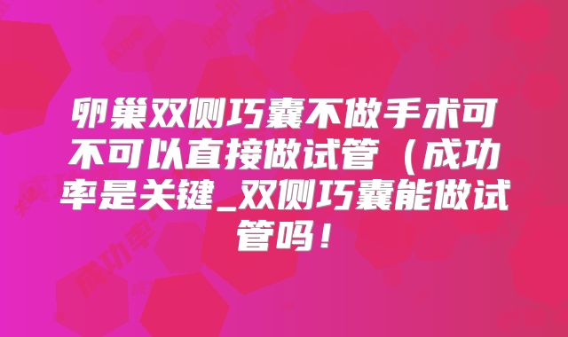 卵巢双侧巧囊不做手术可不可以直接做试管（成功率是关键_双侧巧囊能做试管吗！