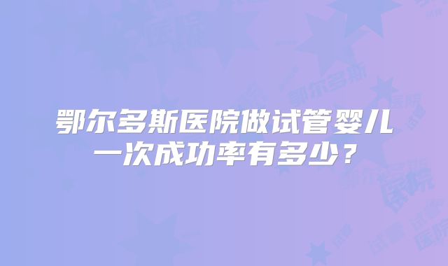 鄂尔多斯医院做试管婴儿一次成功率有多少？