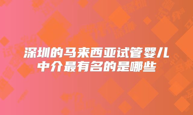 深圳的马来西亚试管婴儿中介最有名的是哪些