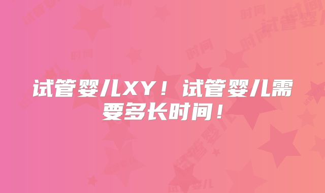试管婴儿XY！试管婴儿需要多长时间！