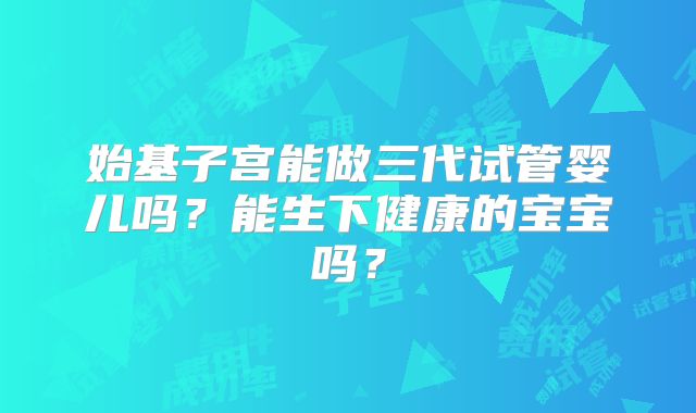 始基子宫能做三代试管婴儿吗？能生下健康的宝宝吗？