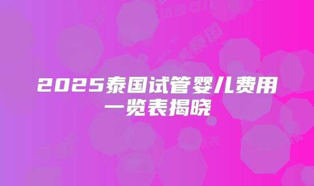 2025泰国试管婴儿费用一览表揭晓