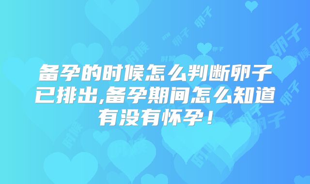 备孕的时候怎么判断卵子已排出,备孕期间怎么知道有没有怀孕!